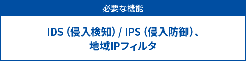 必要な機能　IDS（侵入検知）/ IPS（侵入防御）、地域IPフィルタ
