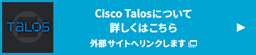 Cisco Talosについて詳しくはこちら（外部サイトへリンクします）